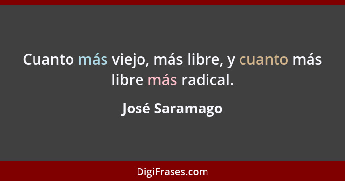 Cuanto más viejo, más libre, y cuanto más libre más radical.... - José Saramago