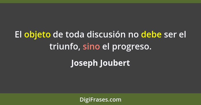 El objeto de toda discusión no debe ser el triunfo, sino el progreso.... - Joseph Joubert