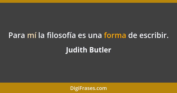 Para mí la filosofía es una forma de escribir.... - Judith Butler