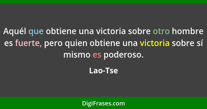 Aquél que obtiene una victoria sobre otro hombre es fuerte, pero quien obtiene una victoria sobre sí mismo es poderoso.... - Lao-Tse