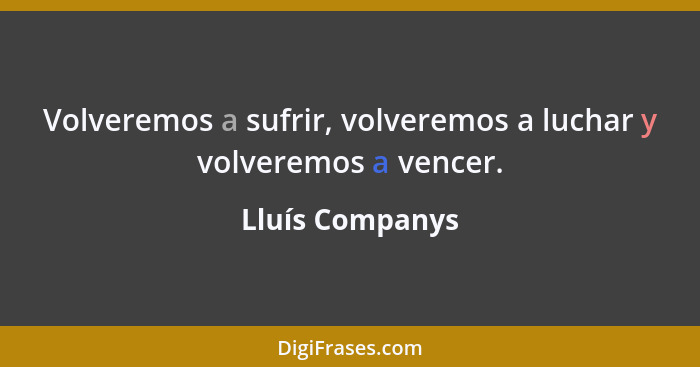 Volveremos a sufrir, volveremos a luchar y volveremos a vencer.... - Lluís Companys