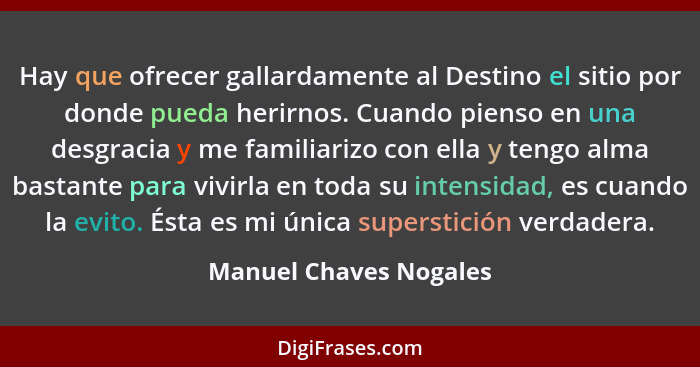 Hay que ofrecer gallardamente al Destino el sitio por donde pueda herirnos. Cuando pienso en una desgracia y me familiarizo co... - Manuel Chaves Nogales