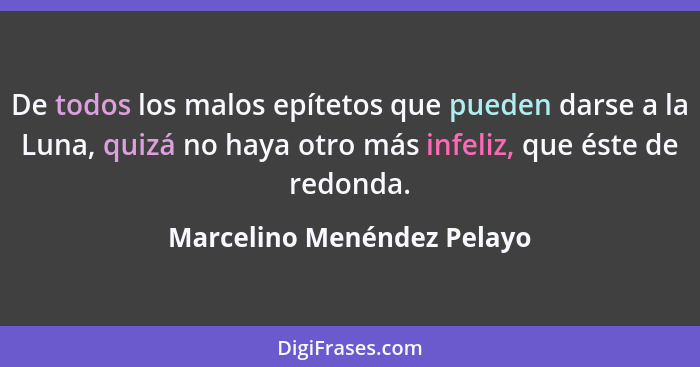 De todos los malos epítetos que pueden darse a la Luna, quizá no haya otro más infeliz, que éste de redonda.... - Marcelino Menéndez Pelayo