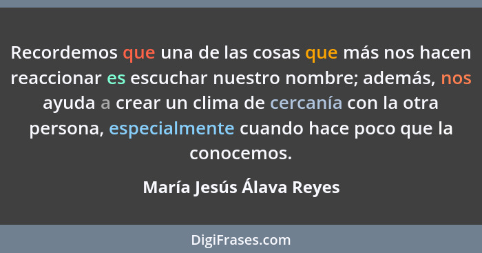 Recordemos que una de las cosas que más nos hacen reaccionar es escuchar nuestro nombre; además, nos ayuda a crear un clima... - María Jesús Álava Reyes