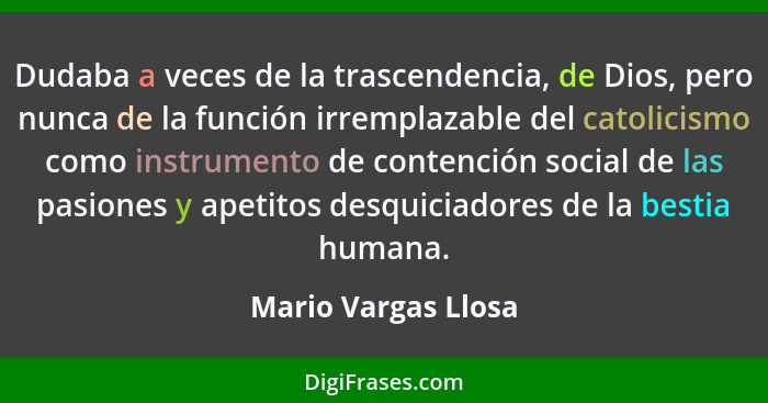 Dudaba a veces de la trascendencia, de Dios, pero nunca de la función irremplazable del catolicismo como instrumento de contenció... - Mario Vargas Llosa