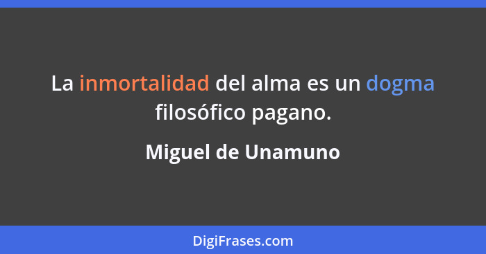 La inmortalidad del alma es un dogma filosófico pagano.... - Miguel de Unamuno