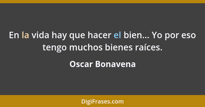 En la vida hay que hacer el bien... Yo por eso tengo muchos bienes raíces.... - Oscar Bonavena