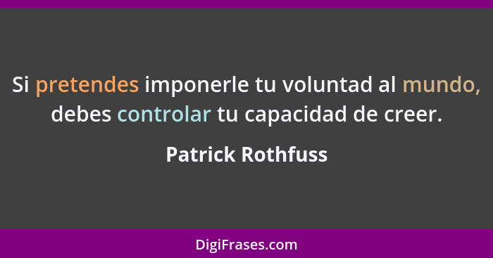 Si pretendes imponerle tu voluntad al mundo, debes controlar tu capacidad de creer.... - Patrick Rothfuss