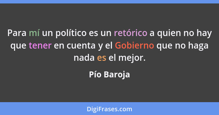 Para mí un político es un retórico a quien no hay que tener en cuenta y el Gobierno que no haga nada es el mejor.... - Pío Baroja