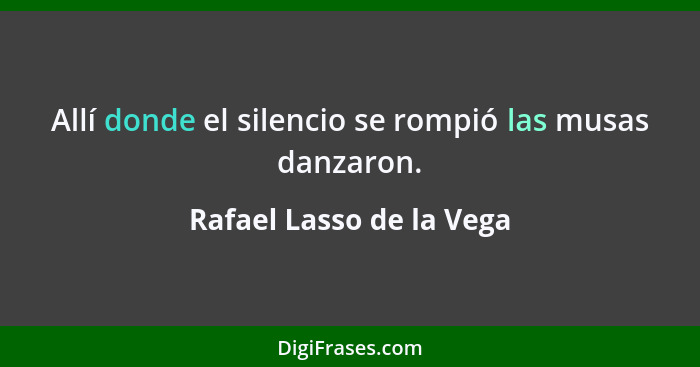 Allí donde el silencio se rompió las musas danzaron.... - Rafael Lasso de la Vega