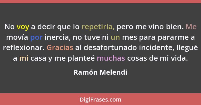 No voy a decir que lo repetiría, pero me vino bien. Me movía por inercia, no tuve ni un mes para pararme a reflexionar. Gracias al des... - Ramón Melendi