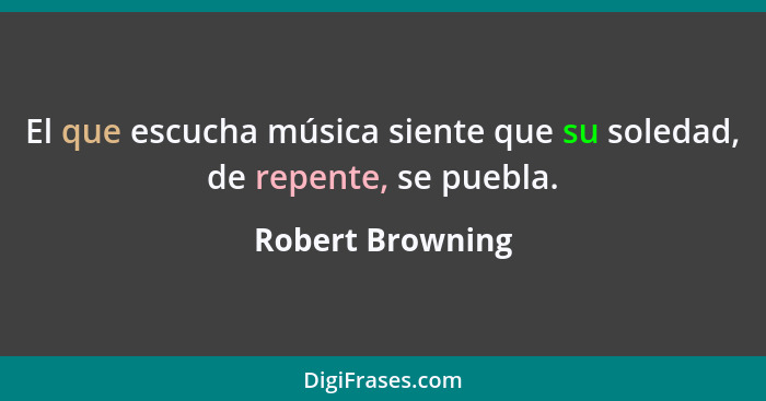 El que escucha música siente que su soledad, de repente, se puebla.... - Robert Browning