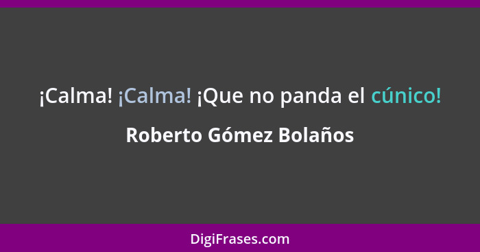 ¡Calma! ¡Calma! ¡Que no panda el cúnico!... - Roberto Gómez Bolaños