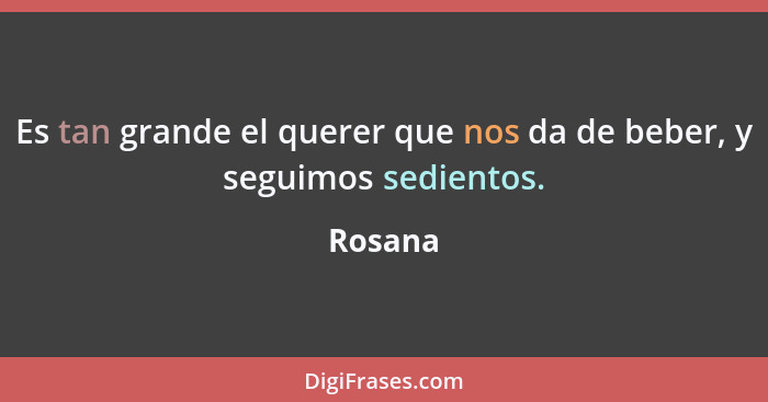 Es tan grande el querer que nos da de beber, y seguimos sedientos.... - Rosana