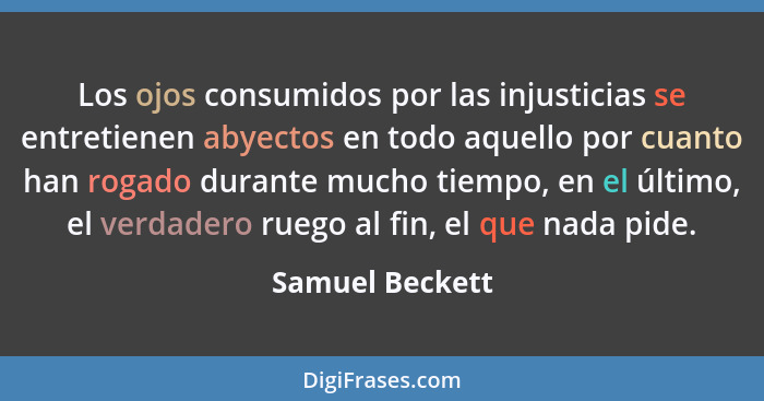 Los ojos consumidos por las injusticias se entretienen abyectos en todo aquello por cuanto han rogado durante mucho tiempo, en el últ... - Samuel Beckett