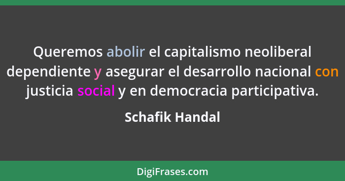 Queremos abolir el capitalismo neoliberal dependiente y asegurar el desarrollo nacional con justicia social y en democracia participa... - Schafik Handal