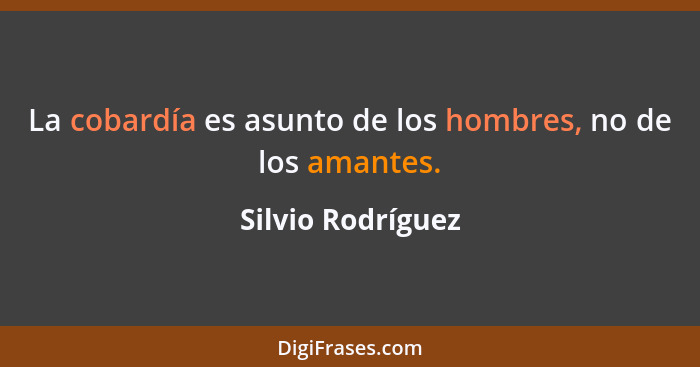 La cobardía es asunto de los hombres, no de los amantes.... - Silvio Rodríguez