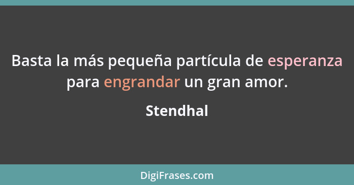 Basta la más pequeña partícula de esperanza para engrandar un gran amor.... - Stendhal