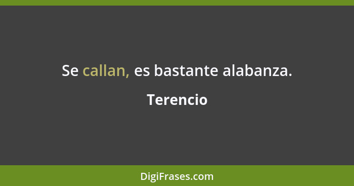 Se callan, es bastante alabanza.... - Terencio