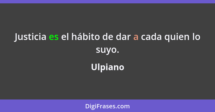 Justicia es el hábito de dar a cada quien lo suyo.... - Ulpiano