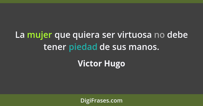 La mujer que quiera ser virtuosa no debe tener piedad de sus manos.... - Victor Hugo