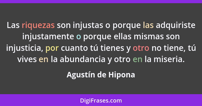 Las riquezas son injustas o porque las adquiriste injustamente o porque ellas mismas son injusticia, por cuanto tú tienes y otro n... - Agustín de Hipona