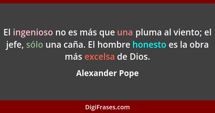 El ingenioso no es más que una pluma al viento; el jefe, sólo una caña. El hombre honesto es la obra más excelsa de Dios.... - Alexander Pope