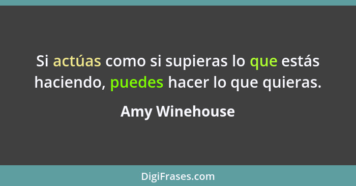Si actúas como si supieras lo que estás haciendo, puedes hacer lo que quieras.... - Amy Winehouse