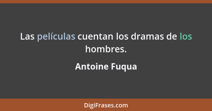 Las películas cuentan los dramas de los hombres.... - Antoine Fuqua