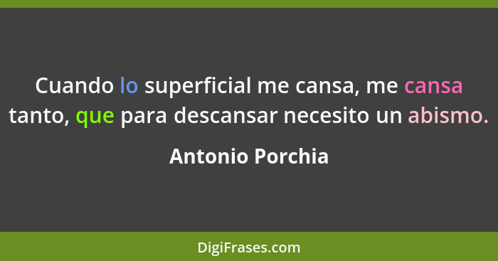 Cuando lo superficial me cansa, me cansa tanto, que para descansar necesito un abismo.... - Antonio Porchia