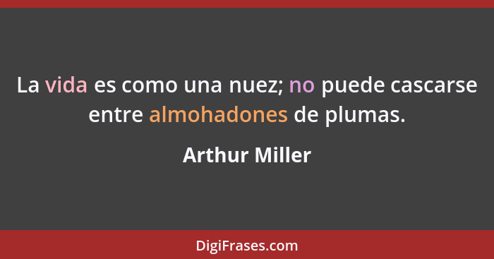 La vida es como una nuez; no puede cascarse entre almohadones de plumas.... - Arthur Miller