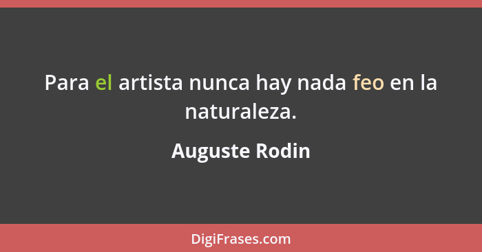 Para el artista nunca hay nada feo en la naturaleza.... - Auguste Rodin