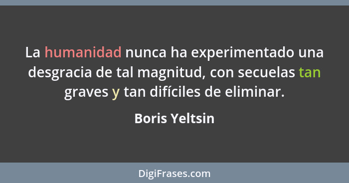 La humanidad nunca ha experimentado una desgracia de tal magnitud, con secuelas tan graves y tan difíciles de eliminar.... - Boris Yeltsin