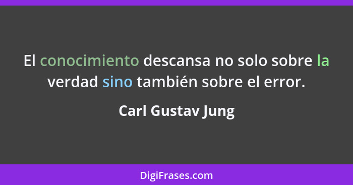 El conocimiento descansa no solo sobre la verdad sino también sobre el error.... - Carl Gustav Jung