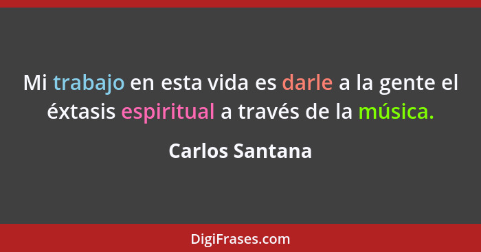 Mi trabajo en esta vida es darle a la gente el éxtasis espiritual a través de la música.... - Carlos Santana