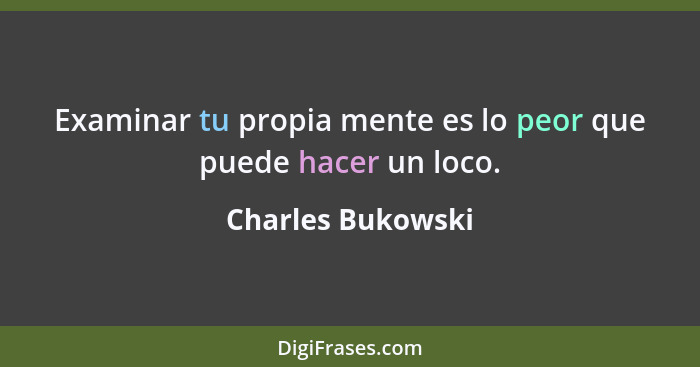 Examinar tu propia mente es lo peor que puede hacer un loco.... - Charles Bukowski