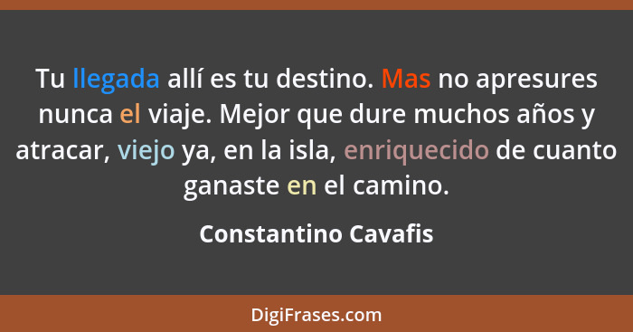 Tu llegada allí es tu destino. Mas no apresures nunca el viaje. Mejor que dure muchos años y atracar, viejo ya, en la isla, enri... - Constantino Cavafis