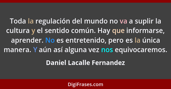 Toda la regulación del mundo no va a suplir la cultura y el sentido común. Hay que informarse, aprender. No es entretenido,... - Daniel Lacalle Fernandez