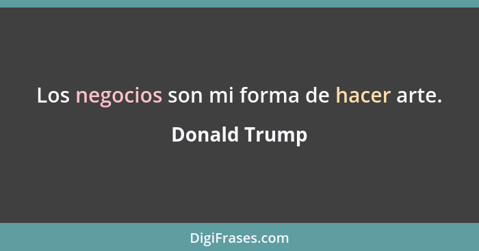 Los negocios son mi forma de hacer arte.... - Donald Trump