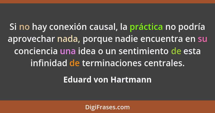 Si no hay conexión causal, la práctica no podría aprovechar nada, porque nadie encuentra en su conciencia una idea o un sentimie... - Eduard von Hartmann