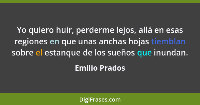 Yo quiero huir, perderme lejos, allá en esas regiones en que unas anchas hojas tiemblan sobre el estanque de los sueños que inundan.... - Emilio Prados