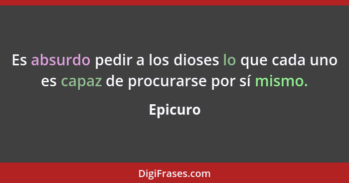 Es absurdo pedir a los dioses lo que cada uno es capaz de procurarse por sí mismo.... - Epicuro