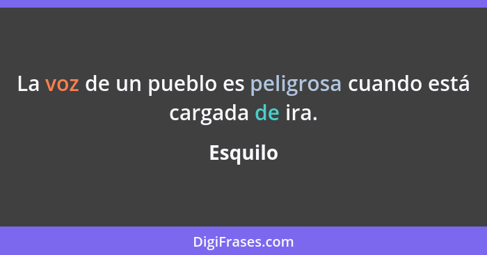 La voz de un pueblo es peligrosa cuando está cargada de ira.... - Esquilo