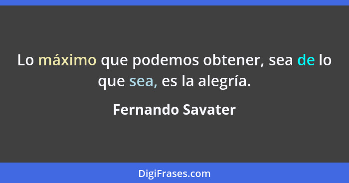 Lo máximo que podemos obtener, sea de lo que sea, es la alegría.... - Fernando Savater