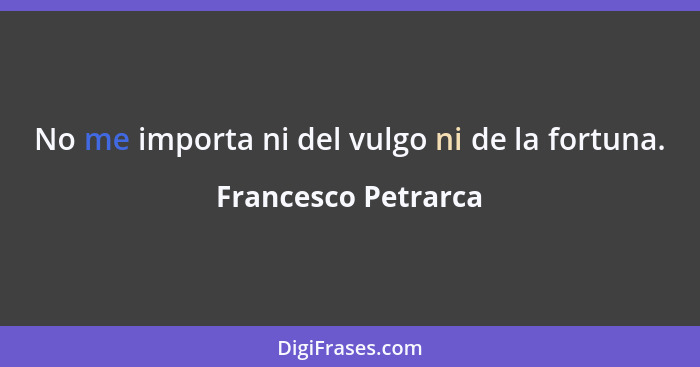 No me importa ni del vulgo ni de la fortuna.... - Francesco Petrarca