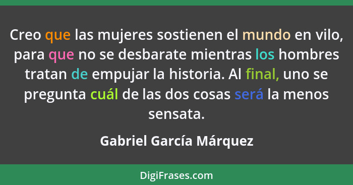 Creo que las mujeres sostienen el mundo en vilo, para que no se desbarate mientras los hombres tratan de empujar la historia.... - Gabriel García Márquez