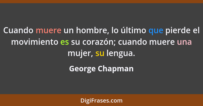 Cuando muere un hombre, lo último que pierde el movimiento es su corazón; cuando muere una mujer, su lengua.... - George Chapman