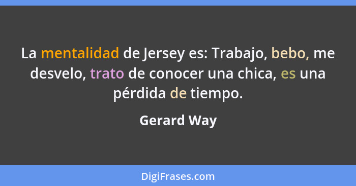 La mentalidad de Jersey es: Trabajo, bebo, me desvelo, trato de conocer una chica, es una pérdida de tiempo.... - Gerard Way