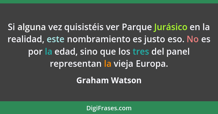 Si alguna vez quisistéis ver Parque Jurásico en la realidad, este nombramiento es justo eso. No es por la edad, sino que los tres del... - Graham Watson