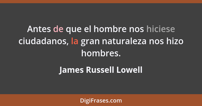 Antes de que el hombre nos hiciese ciudadanos, la gran naturaleza nos hizo hombres.... - James Russell Lowell